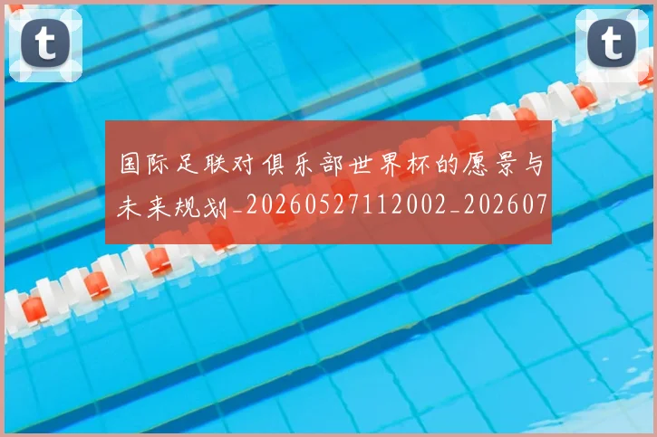 国际足联对俱乐部世界杯的愿景与未来规划_20260527112002_20260703224913