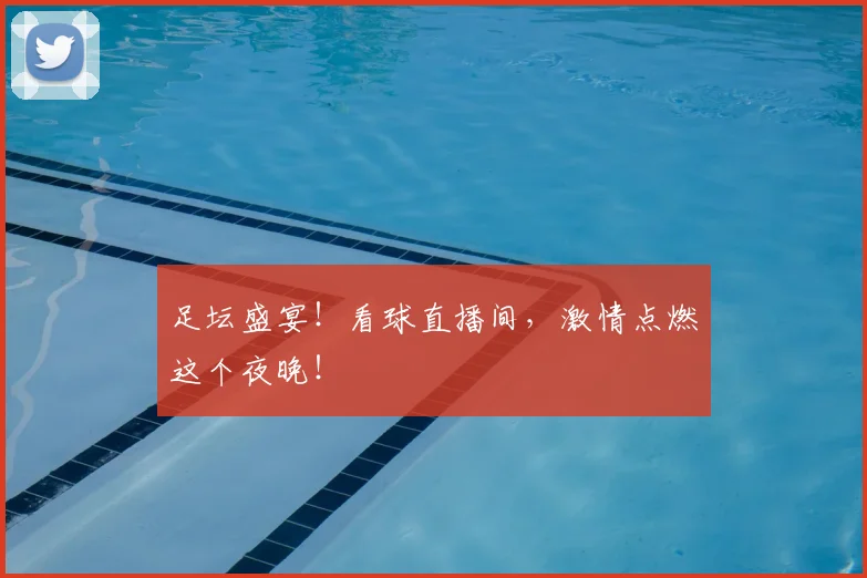足坛盛宴！看球直播间，激情点燃这个夜晚！