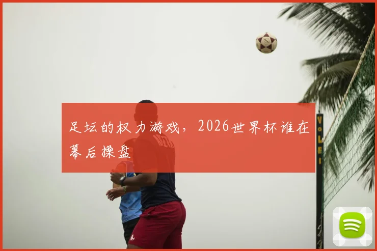 足坛的权力游戏，2026世界杯谁在幕后操盘