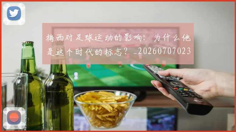 梅西对足球运动的影响:为什么他是这个时代的标志?_20260707023301